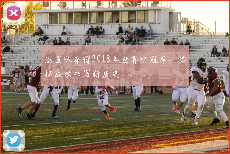 法国队夺得2018年世界杯冠军,捧杯成功书写新历史
