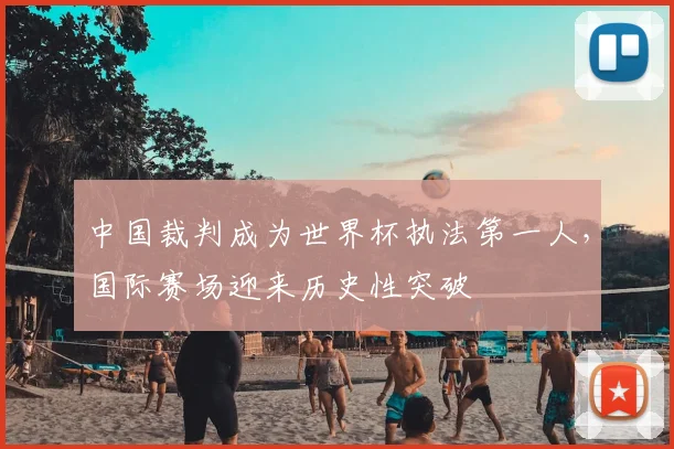 中国裁判成为世界杯执法第一人，国际赛场迎来历史性突破