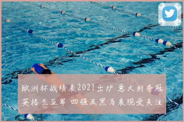 欧洲杯战绩表2021出炉 意大利夺冠英格兰亚军 四强及黑马表现受关注