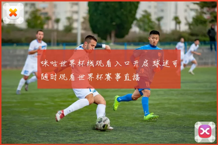咪咕世界杯线观看入口开启 球迷可随时观看世界杯赛事直播