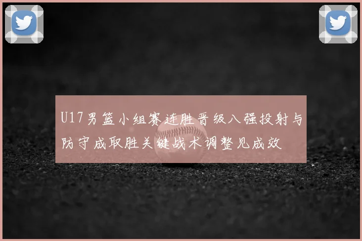 U17男篮小组赛连胜晋级八强投射与防守成取胜关键战术调整见成效