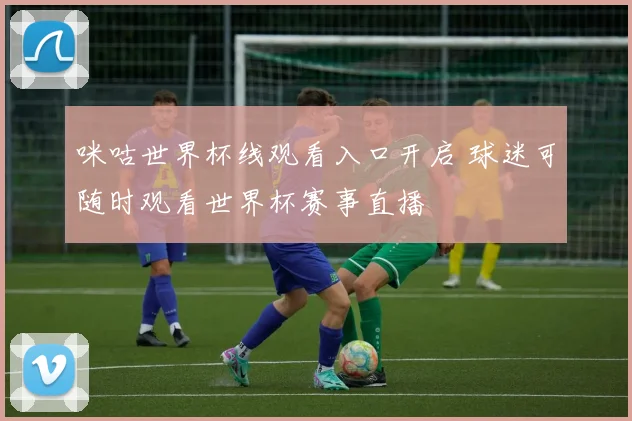 咪咕世界杯线观看入口开启 球迷可随时观看世界杯赛事直播