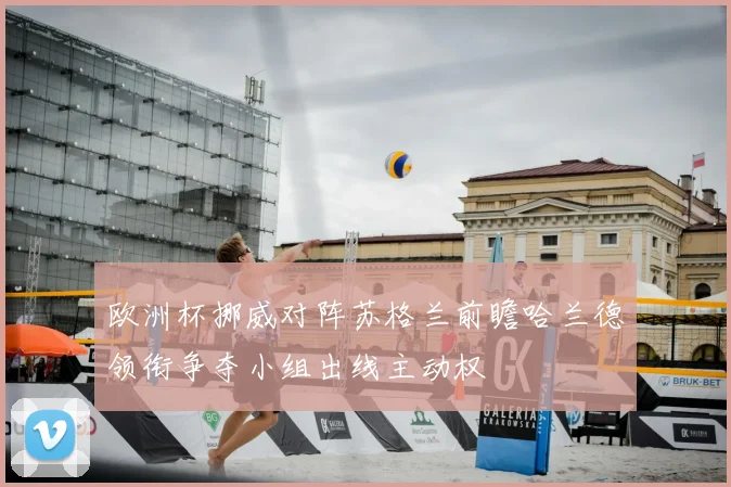 欧洲杯挪威对阵苏格兰前瞻哈兰德领衔争夺小组出线主动权