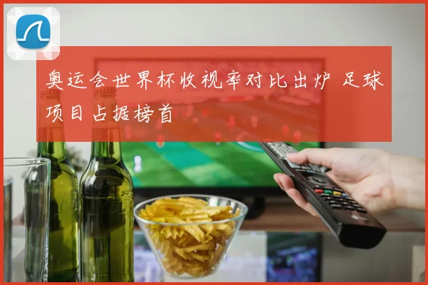 奥运会世界杯收视率对比出炉 足球项目占据榜首
