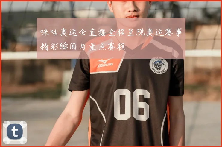 咪咕奥运会直播全程呈现奥运赛事精彩瞬间与重点赛程