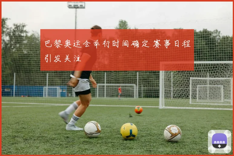 巴黎奥运会举行时间确定 赛事日程引发关注