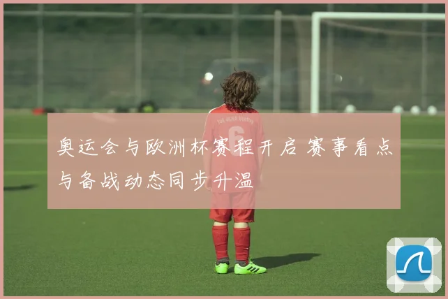 奥运会与欧洲杯赛程开启 赛事看点与备战动态同步升温