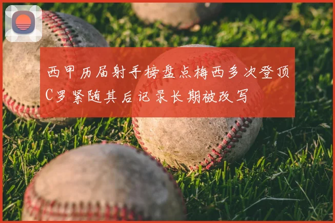 西甲历届射手榜盘点梅西多次登顶C罗紧随其后记录长期被改写
