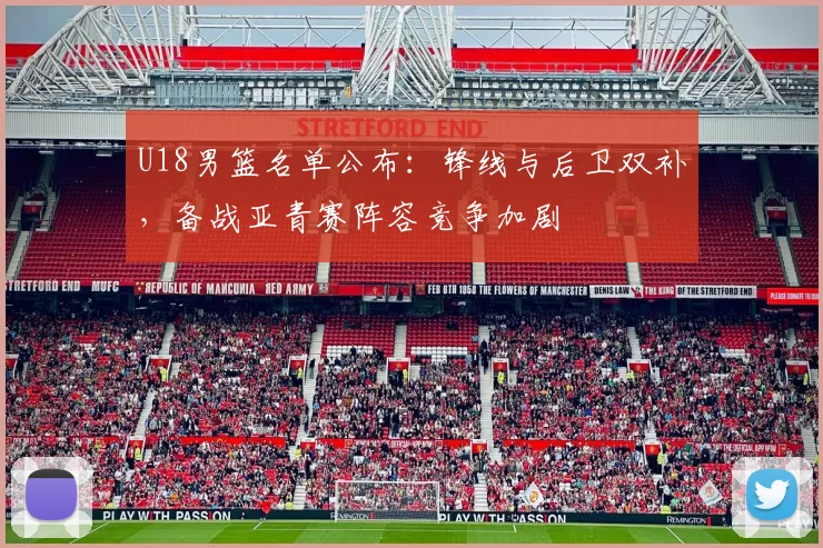 U18男篮名单公布：锋线与后卫双补，备战亚青赛阵容竞争加剧