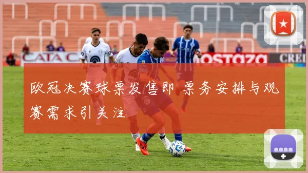 欧冠决赛球票发售即 票务安排与观赛需求引关注