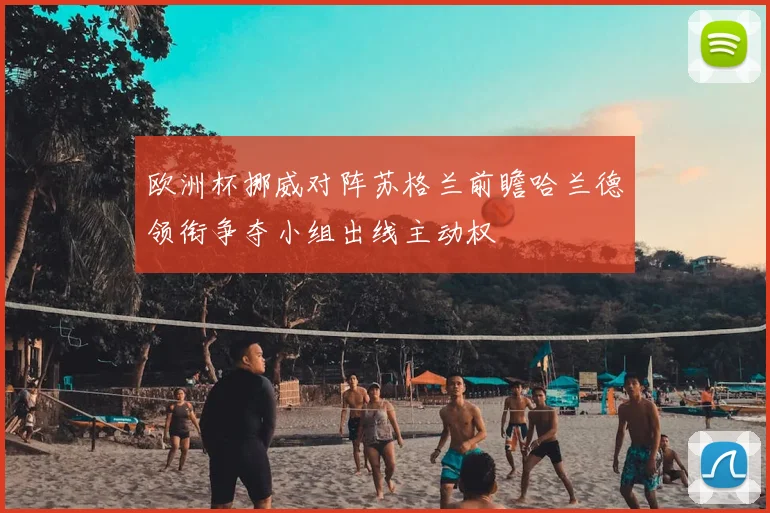 欧洲杯挪威对阵苏格兰前瞻哈兰德领衔争夺小组出线主动权
